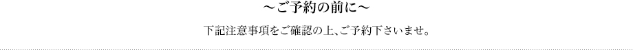 ～ご予約の前に～下記注意事項をご確認の上、ご予約下さいませ。